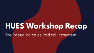 HUES Workshop Recap: The Poetic Voice as Radical Instrument